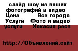 слайд-шоу из ваших фотографий и видео › Цена ­ 500 - Все города Услуги » Фото и видео услуги   . Хакасия респ.